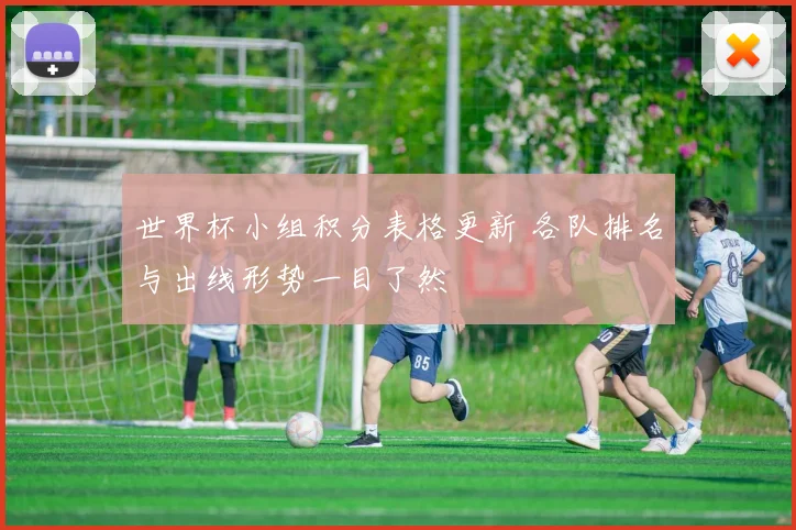 世界杯小组积分表格更新 各队排名与出线形势一目了然