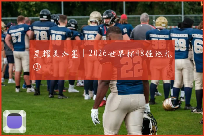 星耀美加墨|2026世界杯48强巡礼②