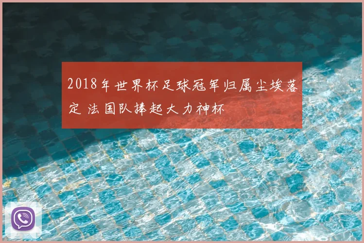 2018年世界杯足球冠军归属尘埃落定 法国队捧起大力神杯