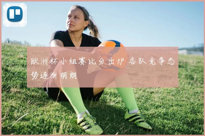 欧洲杯小组赛比分出炉 各队竞争态势逐渐明朗