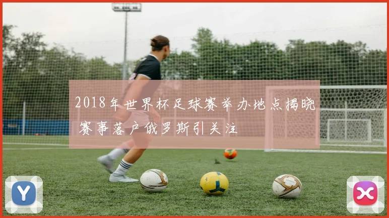 2018年世界杯足球赛举办地点揭晓 赛事落户俄罗斯引关注