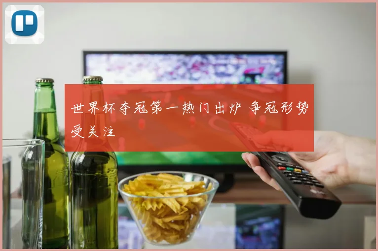 世界杯夺冠第一热门出炉 争冠形势受关注