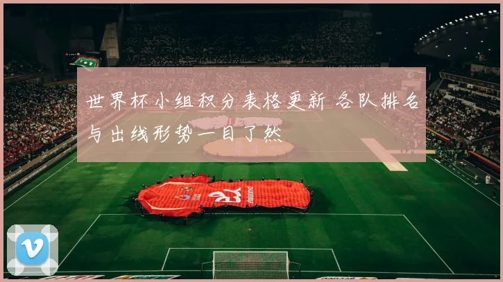 世界杯小组积分表格更新 各队排名与出线形势一目了然