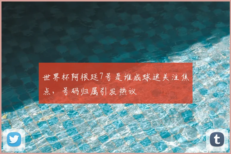 世界杯阿根廷7号是谁成球迷关注焦点,号码归属引发热议