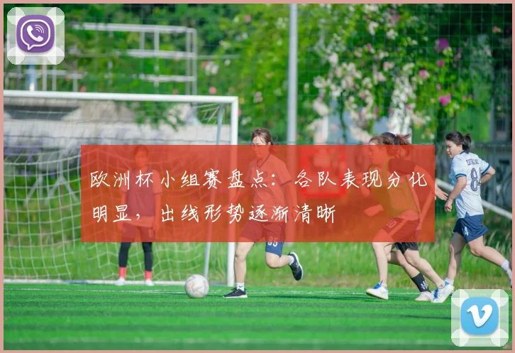 欧洲杯小组赛盘点:各队表现分化明显,出线形势逐渐清晰