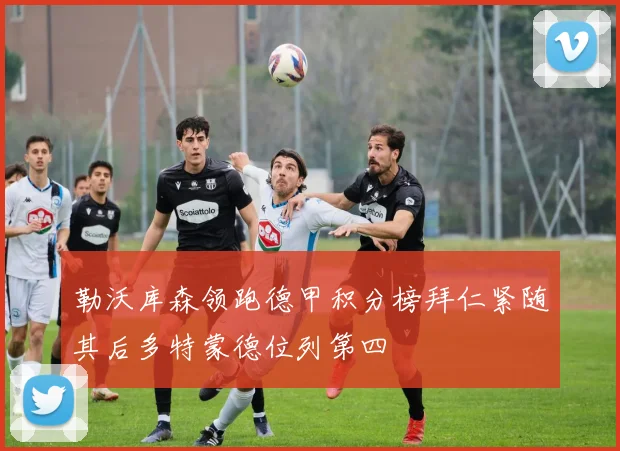 勒沃库森领跑德甲积分榜拜仁紧随其后多特蒙德位列第四