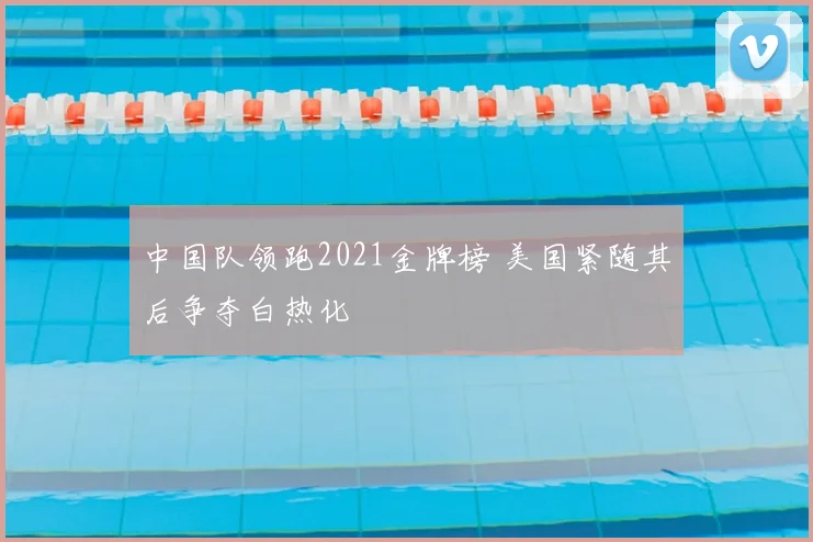 中国队领跑2021金牌榜 美国紧随其后争夺白热化