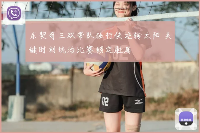 东契奇三双带队独行侠逆转太阳 关键时刻统治比赛锁定胜局