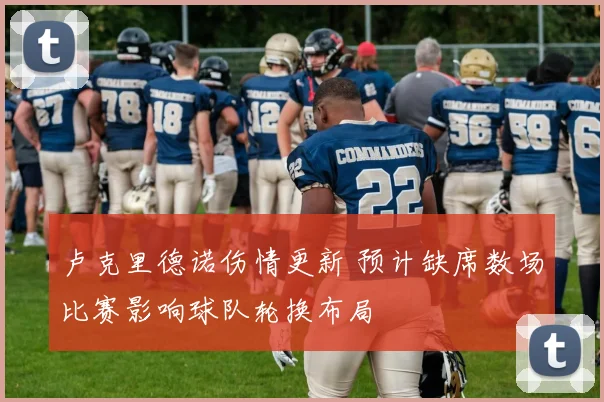 卢克里德诺伤情更新 预计缺席数场比赛影响球队轮换布局