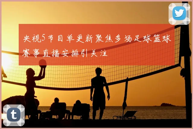 央视5节目单更新聚焦多场足球篮球赛事直播安排引关注