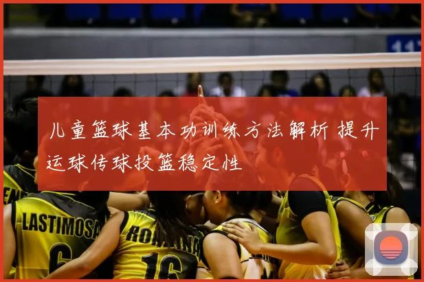 儿童篮球基本功训练方法解析 提升运球传球投篮稳定性