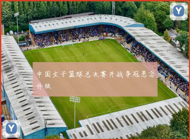 中国女子篮球总决赛开战争冠悬念升级