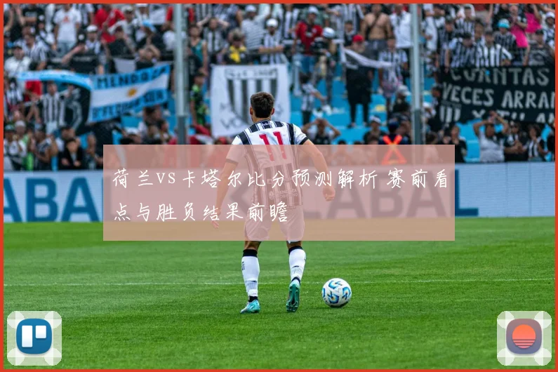 荷兰vs卡塔尔比分预测解析 赛前看点与胜负结果前瞻
