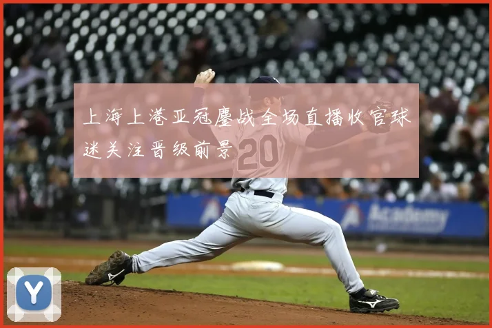 上海上港亚冠鏖战全场直播收官球迷关注晋级前景