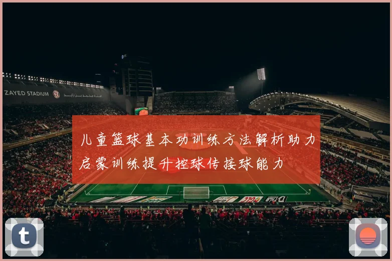 儿童篮球基本功训练方法解析助力启蒙训练提升控球传接球能力