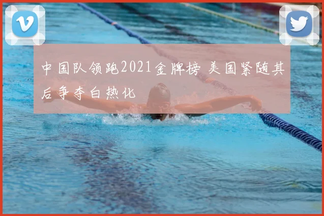 中国队领跑2021金牌榜 美国紧随其后争夺白热化