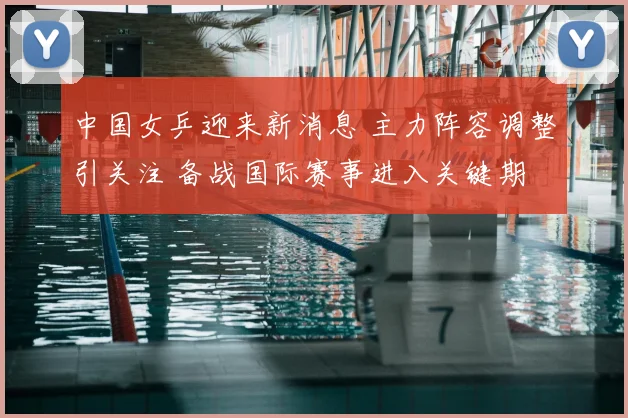 中国女乒迎来新消息 主力阵容调整引关注 备战国际赛事进入关键期