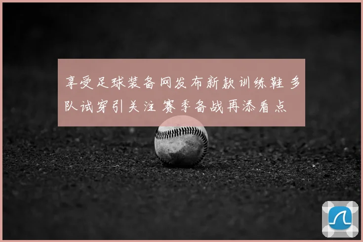 享受足球装备网发布新款训练鞋 多队试穿引关注 赛季备战再添看点