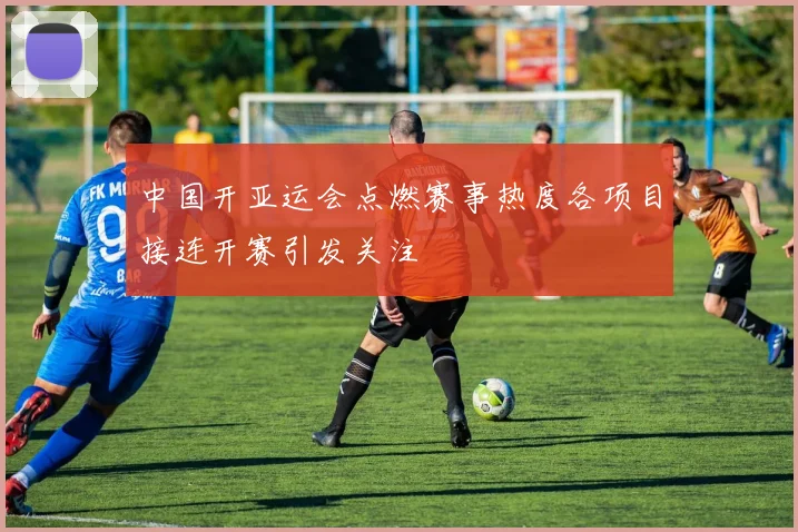 中国开亚运会点燃赛事热度各项目接连开赛引发关注