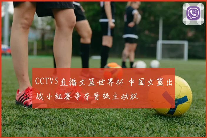 CCTV5直播女篮世界杯 中国女篮出战小组赛争夺晋级主动权
