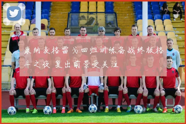 康纳麦格雷戈回归训练备战终极格斗之夜 复出前景受关注