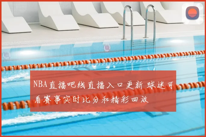 NBA直播吧线直播入口更新 球迷可看赛事实时比分和精彩回放