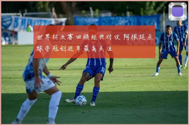 世界杯决赛回顾经典对攻 阿根廷点球夺冠创近年最高关注