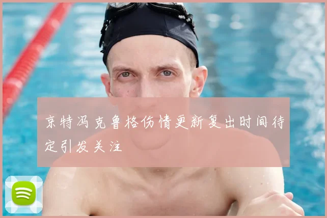 京特冯克鲁格伤情更新复出时间待定引发关注