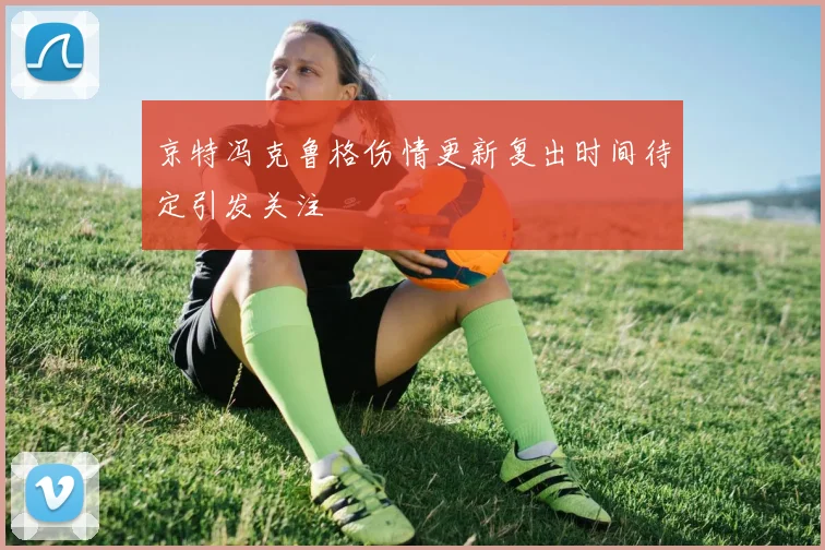 京特冯克鲁格伤情更新复出时间待定引发关注