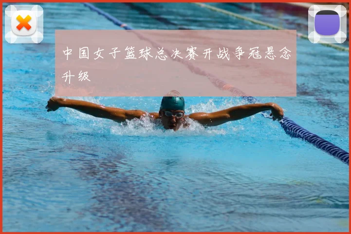 中国女子篮球总决赛开战争冠悬念升级