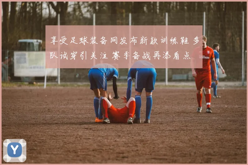 享受足球装备网发布新款训练鞋 多队试穿引关注 赛季备战再添看点