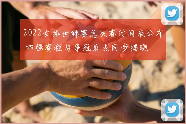 2022女排世锦赛总决赛时间表公布 四强赛程与争冠看点同步揭晓
