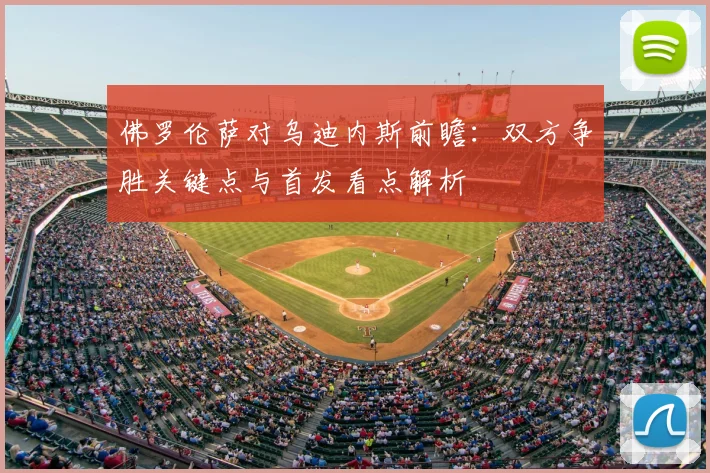 佛罗伦萨对乌迪内斯前瞻：双方争胜关键点与首发看点解析