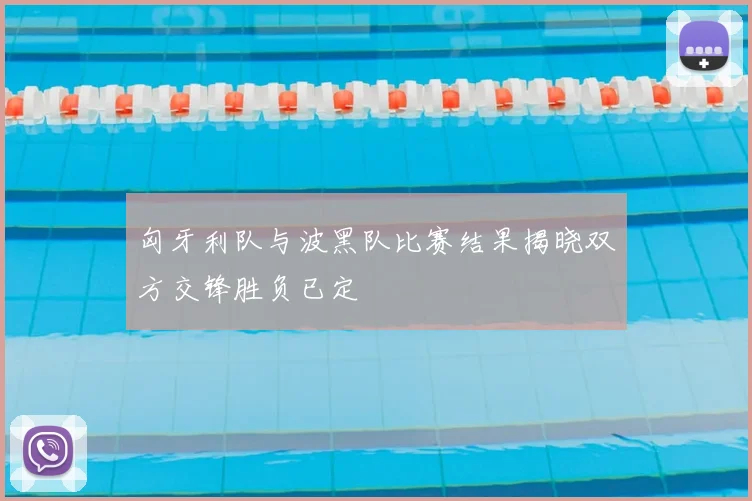 匈牙利队与波黑队比赛结果揭晓双方交锋胜负已定