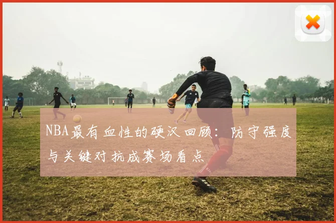 NBA最有血性的硬汉回顾：防守强度与关键对抗成赛场看点