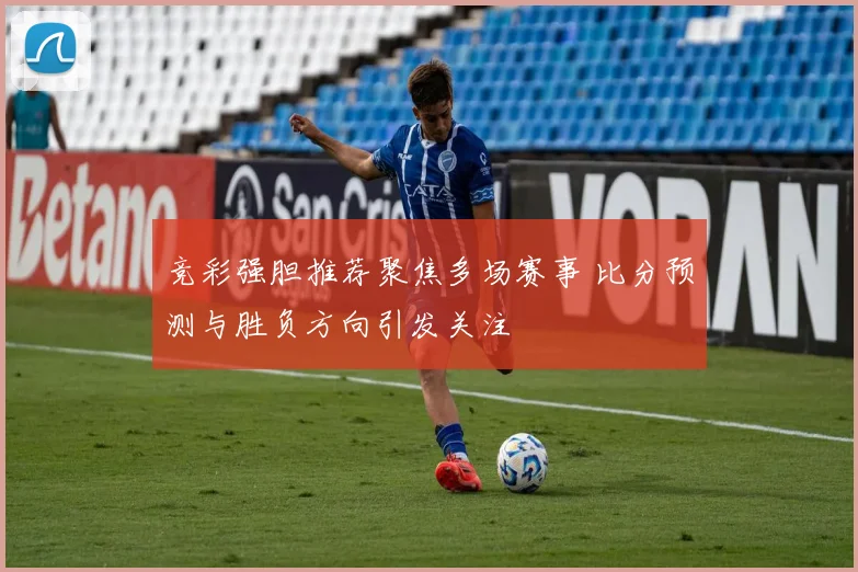 竞彩强胆推荐聚焦多场赛事 比分预测与胜负方向引发关注