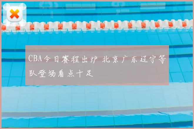 CBA今日赛程出炉 北京广东辽宁等队登场看点十足