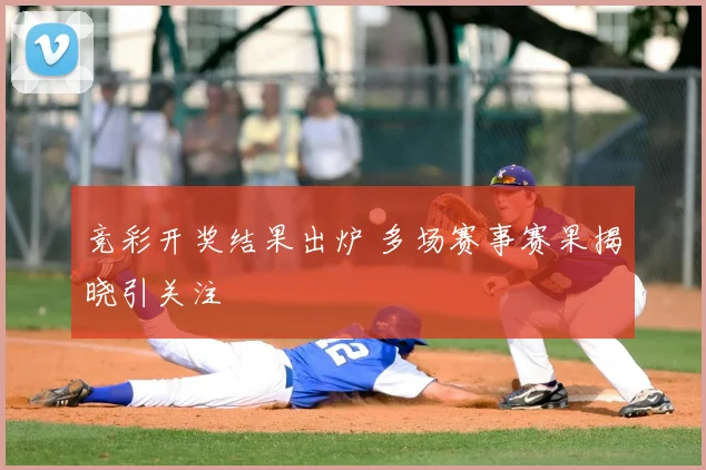 竞彩开奖结果出炉 多场赛事赛果揭晓引关注