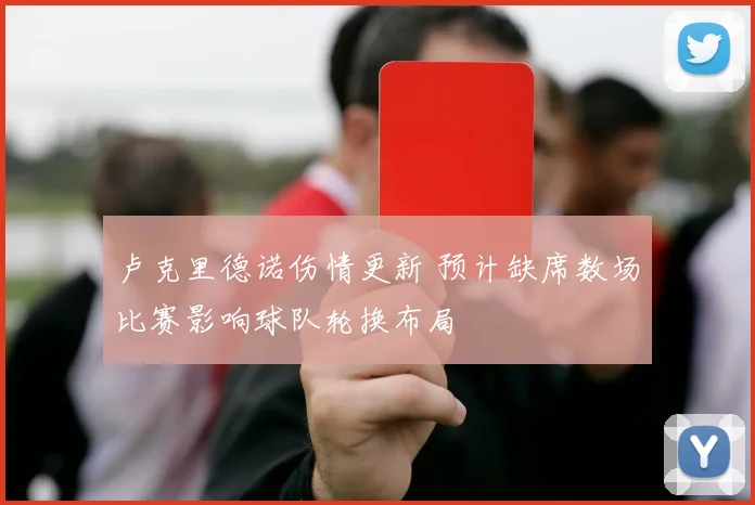 卢克里德诺伤情更新 预计缺席数场比赛影响球队轮换布局