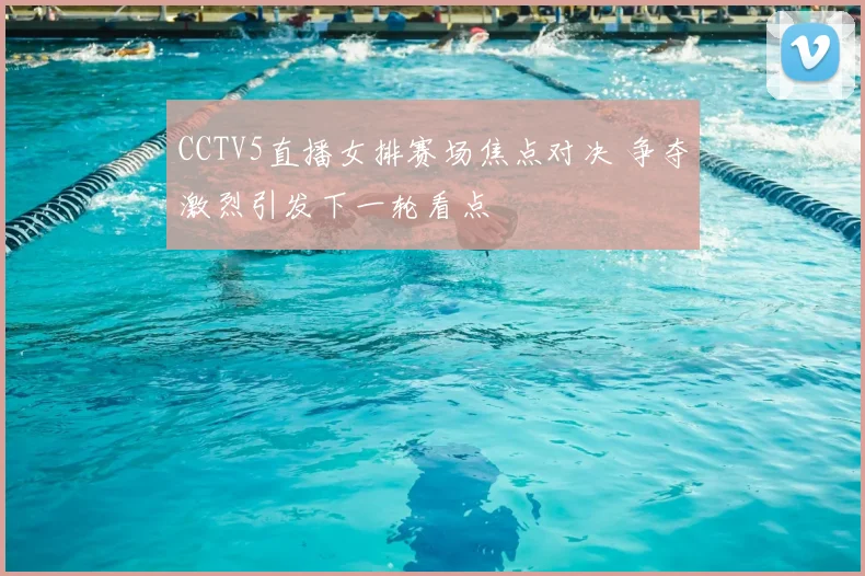 CCTV5直播女排赛场焦点对决 争夺激烈引发下一轮看点