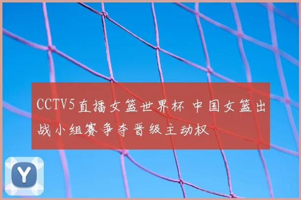 CCTV5直播女篮世界杯 中国女篮出战小组赛争夺晋级主动权