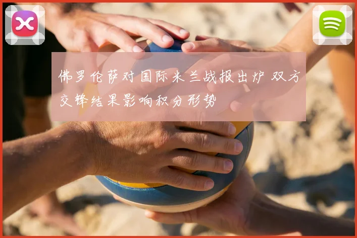 佛罗伦萨对国际米兰战报出炉 双方交锋结果影响积分形势