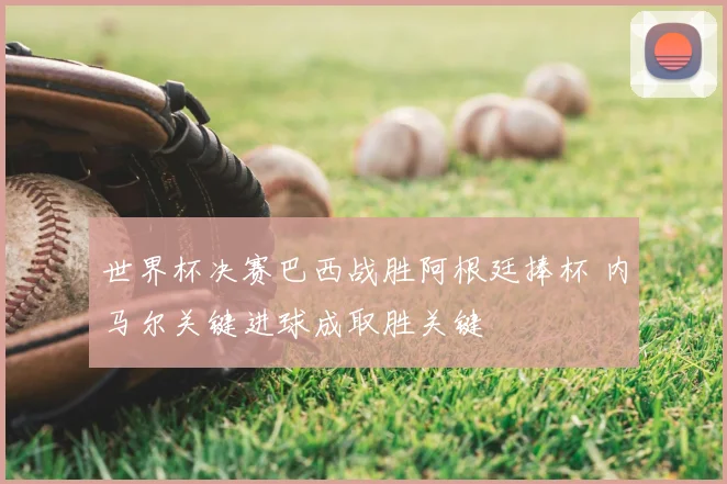 世界杯决赛巴西战胜阿根廷捧杯 内马尔关键进球成取胜关键