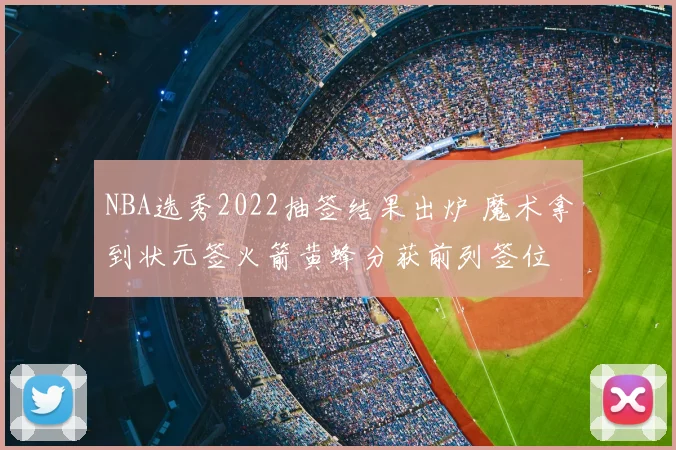 NBA选秀2022抽签结果出炉 魔术拿到状元签火箭黄蜂分获前列签位
