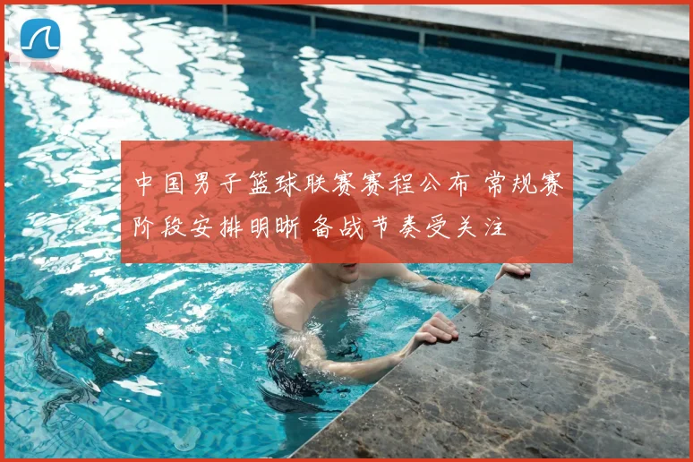 中国男子篮球联赛赛程公布 常规赛阶段安排明晰 备战节奏受关注