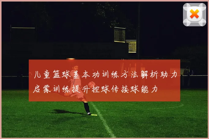 儿童篮球基本功训练方法解析助力启蒙训练提升控球传接球能力