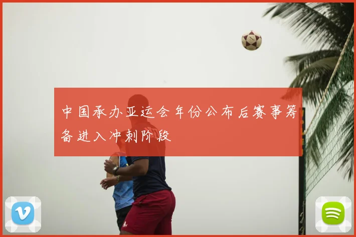 中国承办亚运会年份公布后赛事筹备进入冲刺阶段