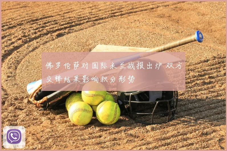 佛罗伦萨对国际米兰战报出炉 双方交锋结果影响积分形势