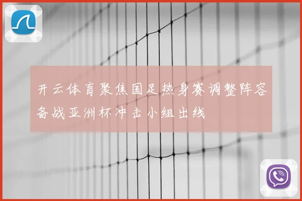 开云体育聚焦国足热身赛调整阵容备战亚洲杯冲击小组出线