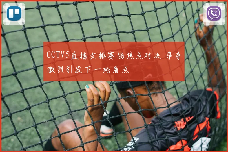 CCTV5直播女排赛场焦点对决 争夺激烈引发下一轮看点